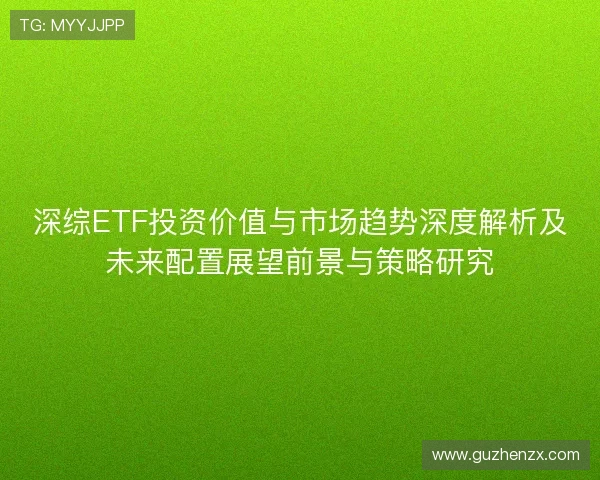 深综ETF投资价值与市场趋势深度解析及未来配置展望前景与策略研究 深综ETF投资价值与市场趋势深度解析及未来配置展望前景与策略研究